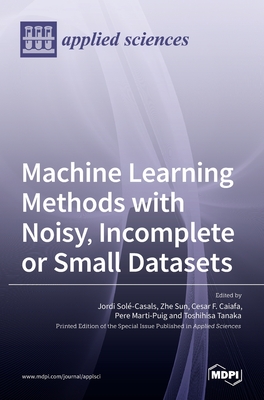 Machine Learning Methods with Noisy, Incomplete or Small Datasets - Sol-Casals, Jordi (Guest editor), and Sun, Zhe (Guest editor), and Caiafa, Cesar F (Guest editor)