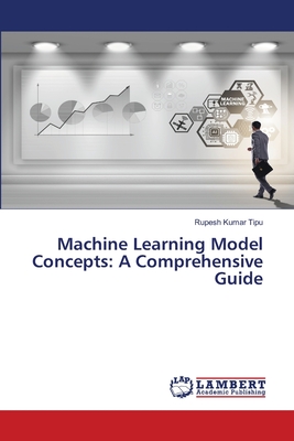 Machine Learning Model Concepts: A Comprehensive Guide - Kumar Tipu, Rupesh