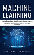 Machine Learning: Study Deep Learning Through Data Science (Step by Step Guide to Machine Learning Techniques for Beginners)