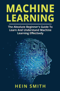 Machine Learning: The Absolute Beginner's Guide To Learn And Understand Machine Learning Effectively
