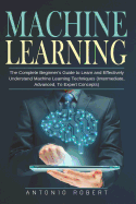 Machine learning: The Complete Beginner's Guide to Learn and Effectively Understand Machine Learning Techniques (Intermediate, Advanced, To Expert Concepts)