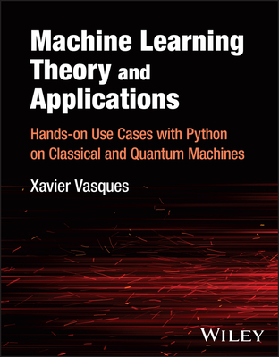 Machine Learning Theory and Applications: Hands-On Use Cases with Python on Classical and Quantum Machines - Vasques, Xavier