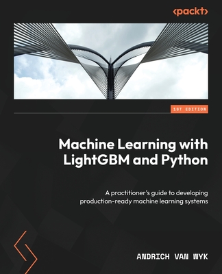 Machine Learning with LightGBM and Python: A practitioner's guide to developing production-ready machine learning systems - Wyk, Andrich van