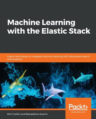 Machine Learning with the Elastic Stack: Expert techniques to integrate machine learning with distributed search and analytics - Collier, Rich, and Azarmi, Bahaaldine