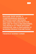 Machine Shop Work; A Comprehensive Manual of Approved Shop Methods, Including the Construction and Use of Tools and Machines, the Details of Their Efficient Operation, and a Discussion of Modern Production Methods