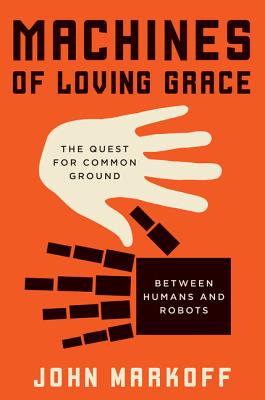 Machines of Loving Grace: The Quest for Common Ground Between Humans and Robots - Markoff, John, Professor