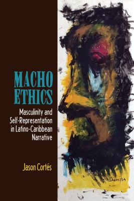 Macho Ethics: Masculinity and Self-Representation in Latino-Caribbean Narrative - Corts, Jason