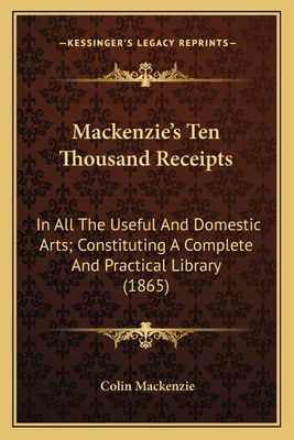 MacKenzie's Ten Thousand Receipts: In All the Useful and Domestic Arts; Constituting a Complete and Practical Library (1865) - MacKenzie, Colin