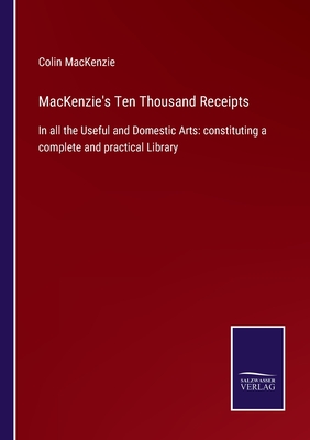 MacKenzie's Ten Thousand Receipts: In all the Useful and Domestic Arts: constituting a complete and practical Library - MacKenzie, Colin