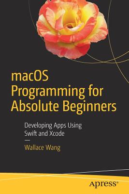 macOS Programming for Absolute Beginners: Developing Apps Using Swift and Xcode - Wang, Wallace