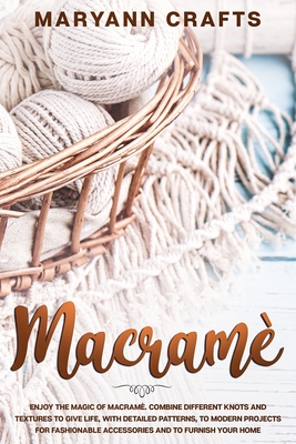 Macram: Enjoy The Magic Of Macrame. Combine Different Knots And Textures To Give Life, With Detailed Patterns, To Modern Projects For Fashionable Accessories And To Furnish Your Home. - Crafts, Maryann