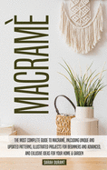Macram: The Most Complete Guide to Macram, Inlcuding Unique and Updated Patterns, Illustrated Projects for Beginners and Advanced, and Exlusive Ideas for Your Home & Garden