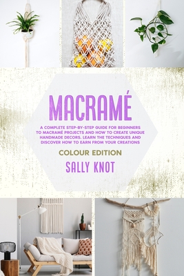 Macram: A Complete Step-By-Step Guide For Beginners To Macram Projects And How To Create Unique Handmade Decors. Learn The Techniques And Discover How To Earn From Your Creations - Knot, Sally