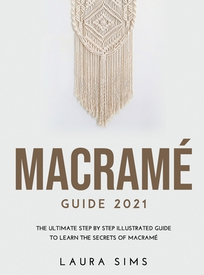 Macram Guide 2021: The Ultimate Step by Step Illustrated Guide to Learn the Secrets of Macram - Sims, Laura