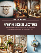 Macrame Secrets Uncovered: Awaken Your Creativity with Step by Step Guide and Mesmerizing Home Decor Projects Book