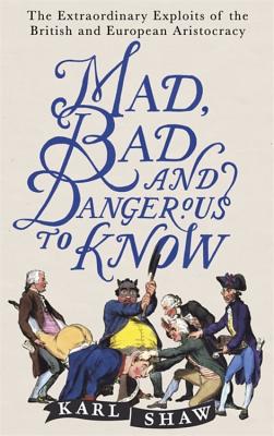 Mad, Bad and Dangerous to Know: The Extraordinary Exploits of the British and European Aristocracy - Shaw, Karl