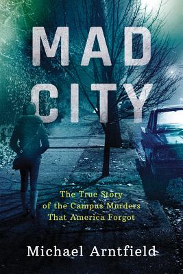 Mad City: The True Story of the Campus Murders That America Forgot - Arntfield, Michael