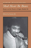 Mad Heart Be Brave: Essays on the Poetry of Agha Shahid Ali