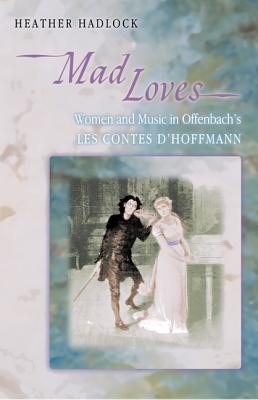 Mad Loves: Women and Music in Offenbach's Les Contes d'Hoffmann - Hadlock, Heather