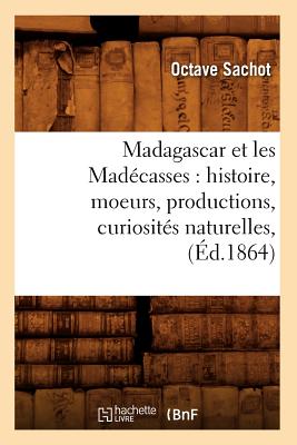 Madagascar Et Les Mad?casses: Histoire, Moeurs, Productions, Curiosit?s Naturelles, (?d.1864) - Sachot, Octave