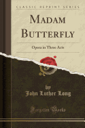 Madam Butterfly: Opera in Three Acts (Classic Reprint)