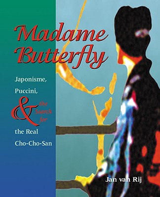 Madame Butterfly: Japonisme, Puccini, & the Search for the Real Cho-Cho-San - Van Rij, Jan, and Rij, Jan Van