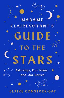 Madame Clairevoyant's Guide to the Stars: Astrology, Our Icons, and Our Selves - Comstock-Gay, Claire