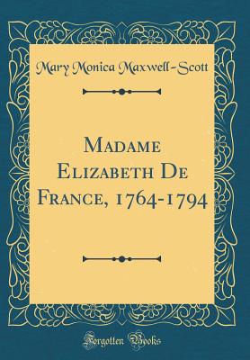 Madame Elizabeth de France, 1764-1794 (Classic Reprint) - Maxwell-Scott, Mary Monica
