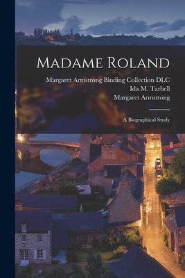 Madame Roland: A Biographical Study - Tarbell, Ida M (Ida Minerva) 1857-1 (Creator), and Armstrong, Margaret 1867-1944 (Creator), and Margaret Armstrong Binding...