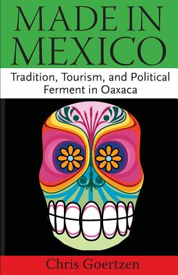 Made in Mexico: Tradition, Tourism, and Political Fermant in Oaxaca - Goertzen, Chris