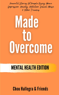 Made to Overcome - Mental Health Edition: Powerful Stories Of People Rising Above Depression, Anxiety, Addiction, Sexual Abuse & Other Traumas