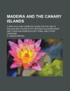 Madeira and the Canary Islands: A Practical and Complete Guide for the Use of Invalids and Tourists with Sixteen Coloured Maps and Plans and Numerous Sectional and Other Diagrams