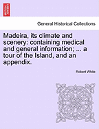 Madeira, Its Climate and Scenery: Containing Medical and General Information; ... a Tour of the Island, and an Appendix.
