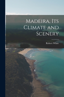 Madeira, Its Climate and Scenery - White, Robert