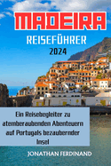 Madeira Reisef?hrer 2024: Ein Reisebegleiter zu atemberaubenden Abenteuern auf Portugals bezaubernder Insel