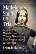 Madeleine Smith on Trial: A Glasgow Murder and the Young Woman Too Respectable to Convict