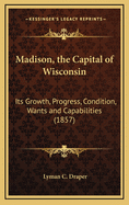Madison, the Capital of Wisconsin: Its Growth, Progress, Condition, Wants and Capabilities (1857)