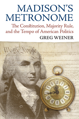 Madison's Metronome: The Constitution, Majority Rule, and the Tempo of American Politics - Weiner, Greg