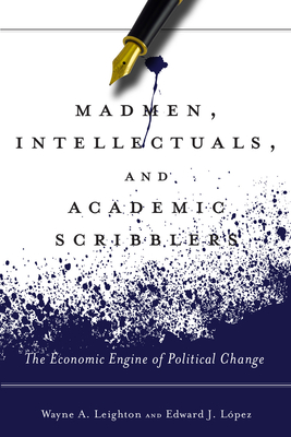 Madmen, Intellectuals, and Academic Scribblers: The Economic Engine of Political Change - Lpez, Edward J., and Leighton, Wayne A.