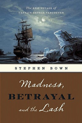 Madness, Betrayal and the Lash: The Epic Voyage of Captain George Vancouver - Bown, Stephen R