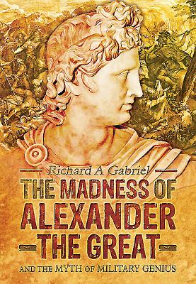 Madness of Alexander ther Great: And the Myths of Military Genius - Gabriel, Richard A., Professor