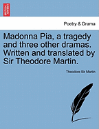 Madonna Pia, a Tragedy; And Three Other Dramas, Written and Translated by Sir Theodore Martin