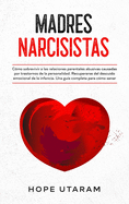 Madres Narcisistas: C?mo sobrevivir a las relaciones parentales abusivas causadas por trastornos de la personalidad. Recuperarse del descuido emocional de la infancia. Una gu?a completa para c?mo sanar