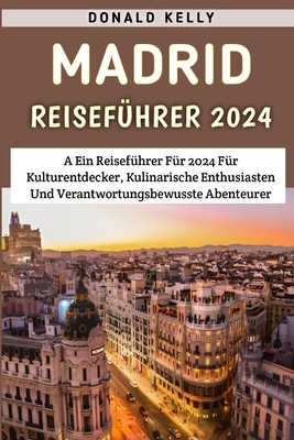 Madrid Reisef?hrer 2024: Ein Reisef?hrer F?r 2024 F?r Kulturentdecker, Kulinarische Enthusiasten Und Verantwortungsbewusste Abenteurer - Kelly, Donald