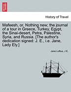 Mafeesh, Or, Nothing New; The Journal of a Tour in Greece, Turkey, Egypt, the Sinai-Desert, Petra, Palestine, Syria, and Russia. [The Author's Dedication Signed: J. E., i.e. Jane, Lady Ely.]