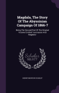 Magdala, The Story Of The Abyssinian Campaign Of 1866-7: Being The Second Part Of The Original Volume Entitled 'coomassie And Magdala.'