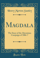 Magdala: The Story of the Abyssinian Campaign of 1866-7 (Classic Reprint)
