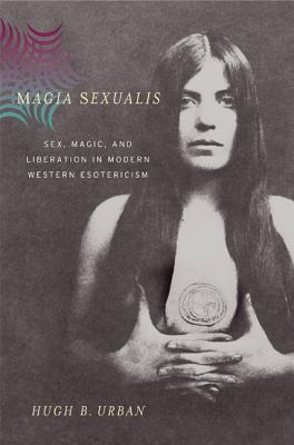 Magia Sexualis: Sex, Magic, and Liberation in Modern Western Esotericism - Urban, Hugh B