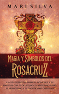 Magia y smbolos del Rosacruz: La gua definitiva sobre el Rosacruz y su similitud con el ocultismo, el misticismo judo, el hermetismo y el gnosticismo cristiano