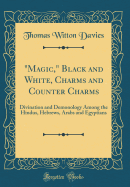 "magic," Black and White, Charms and Counter Charms: Divination and Demonology Among the Hindus, Hebrews, Arabs and Egyptians (Classic Reprint)